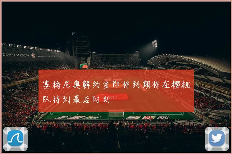 塞梅尼奥解约金即将到期将在樱桃队待到最后时刻
