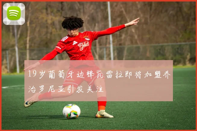 19岁葡萄牙边锋瓦雷拉即将加盟乔治罗尼亚引发关注