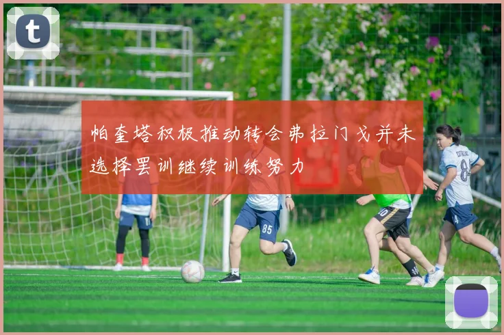 帕奎塔积极推动转会弗拉门戈并未选择罢训继续训练努力