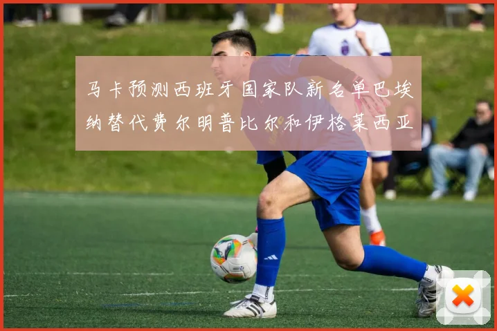 马卡预测西班牙国家队新名单巴埃纳替代费尔明普比尔和伊格莱西亚斯入选