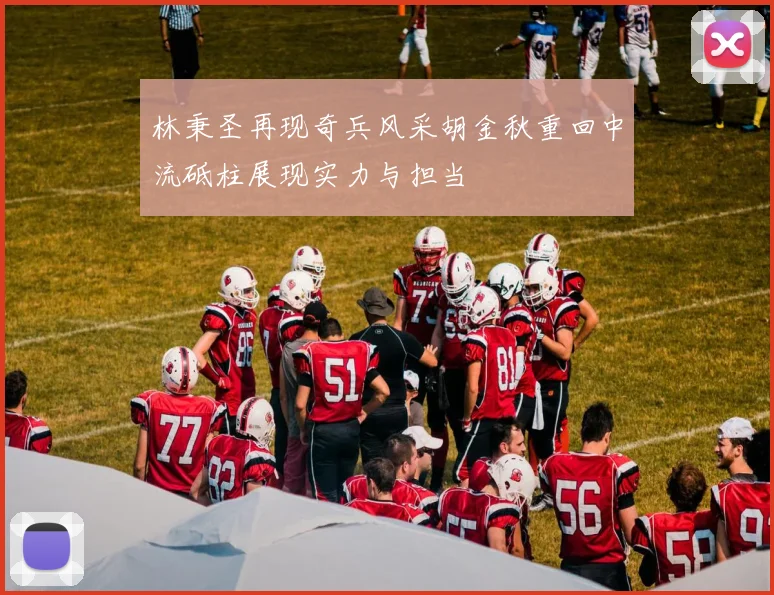 林秉圣再现奇兵风采胡金秋重回中流砥柱展现实力与担当
