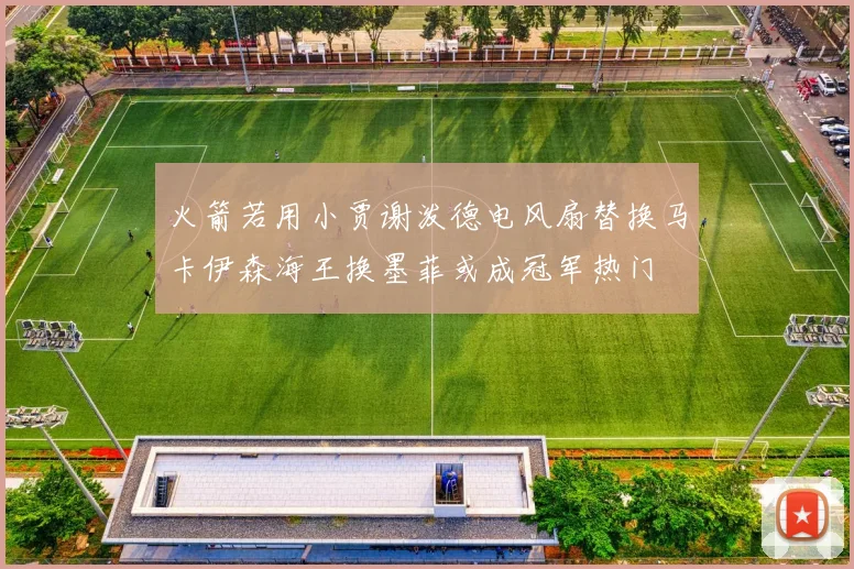 火箭若用小贾谢泼德电风扇替换马卡伊森海王换墨菲或成冠军热门