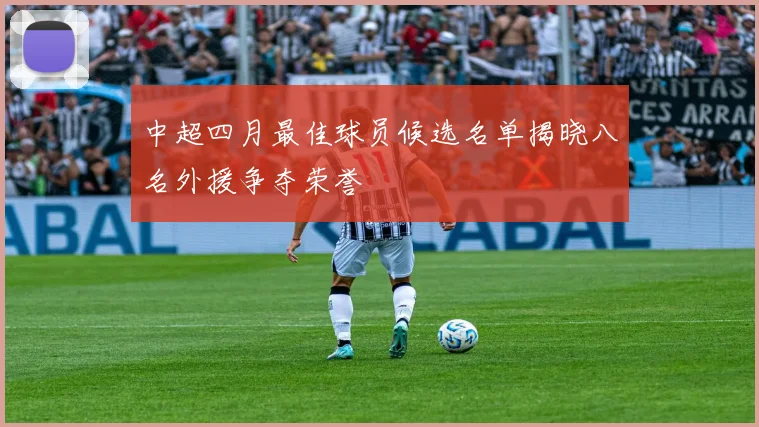 中超四月最佳球员候选名单揭晓八名外援争夺荣誉