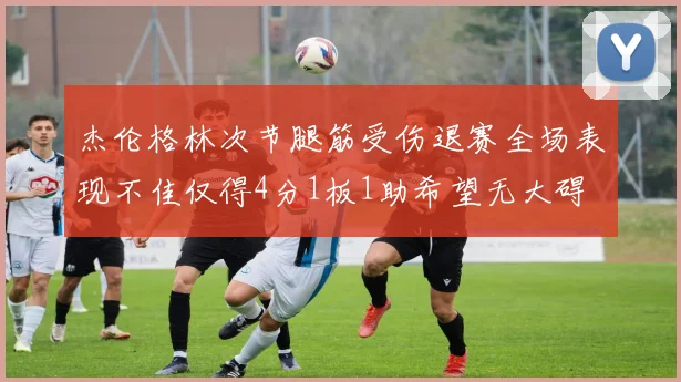 杰伦格林次节腿筋受伤退赛全场表现不佳仅得4分1板1助希望无大碍