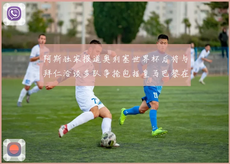 阿斯独家报道奥利塞世界杯后将与拜仁洽谈多队争抢包括皇马巴黎在内