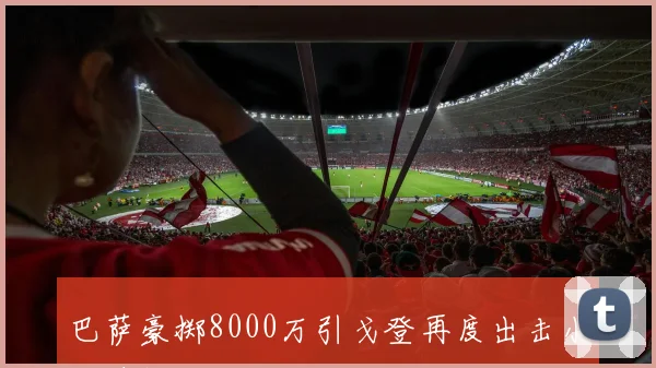 巴萨豪掷8000万引戈登再度出击小蜘蛛报价达亿欧