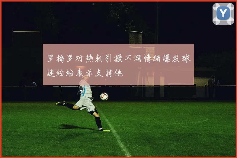 罗梅罗对热刺引援不满情绪爆发球迷纷纷表示支持他