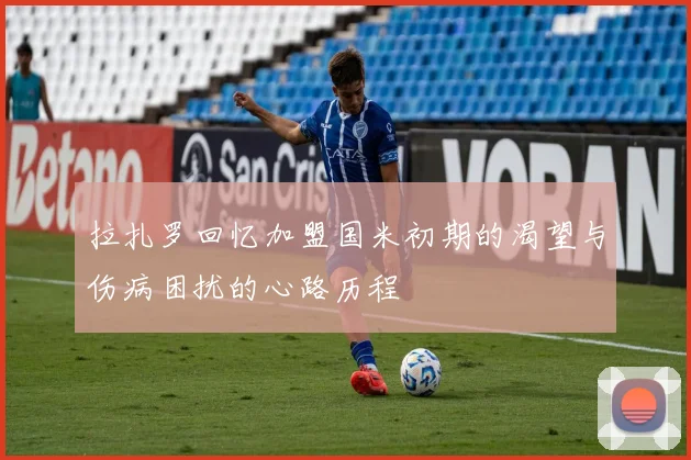 拉扎罗回忆加盟国米初期的渴望与伤病困扰的心路历程