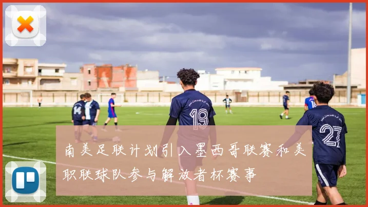 南美足联计划引入墨西哥联赛和美职联球队参与解放者杯赛事
