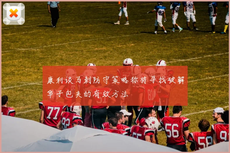 康利谈马刺防守策略称将寻找破解华子包夹的有效方法