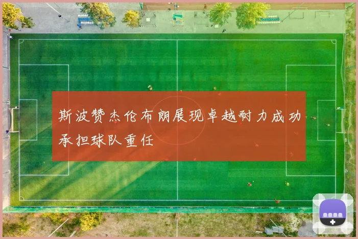 斯波赞杰伦布朗展现卓越耐力成功承担球队重任
