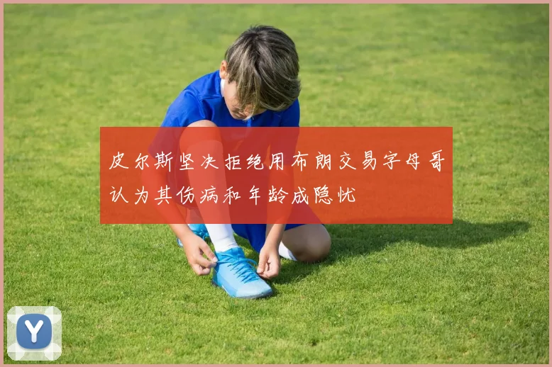 皮尔斯坚决拒绝用布朗交易字母哥认为其伤病和年龄成隐忧