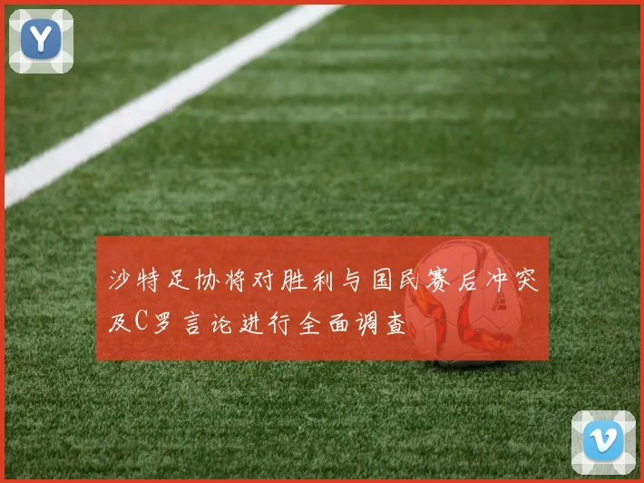 沙特足协将对胜利与国民赛后冲突及C罗言论进行全面调查