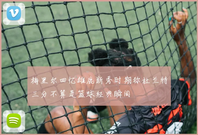 梅里尔回忆雄鹿新秀时期称杜兰特三分不算是篮球经典瞬间