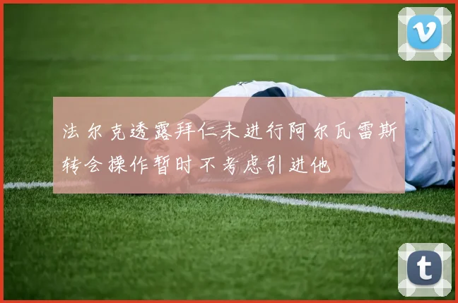 法尔克透露拜仁未进行阿尔瓦雷斯转会操作暂时不考虑引进他