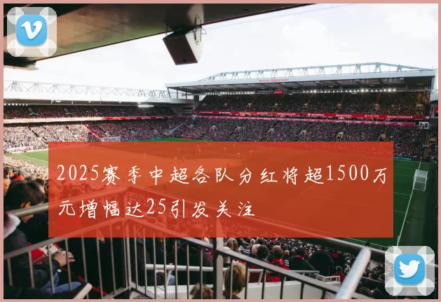 2025赛季中超各队分红将超1500万元增幅达25引发关注