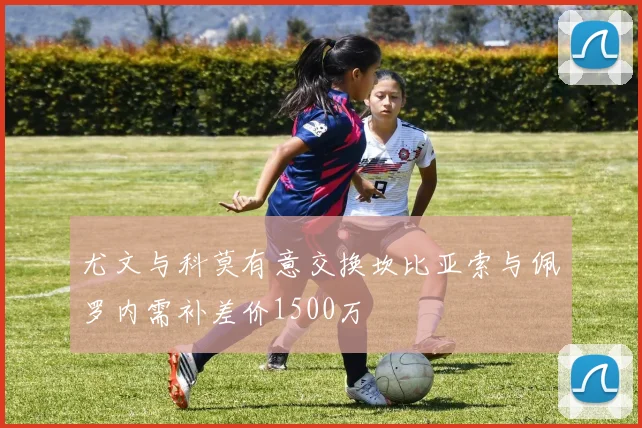 尤文与科莫有意交换坎比亚索与佩罗内需补差价1500万