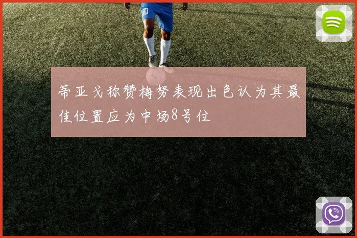 蒂亚戈称赞梅努表现出色认为其最佳位置应为中场8号位