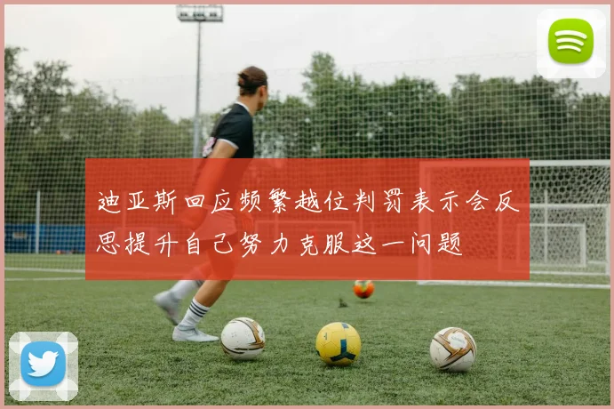 迪亚斯回应频繁越位判罚表示会反思提升自己努力克服这一问题