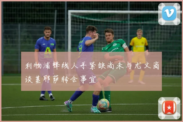 利物浦锋线人手紧缺尚未与尤文商谈基耶萨转会事宜