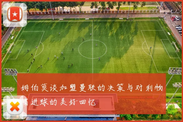 姆伯莫谈加盟曼联的决策与对利物浦进球的美好回忆