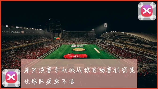 库里谈赛季初挑战称客场赛程密集让球队疲惫不堪