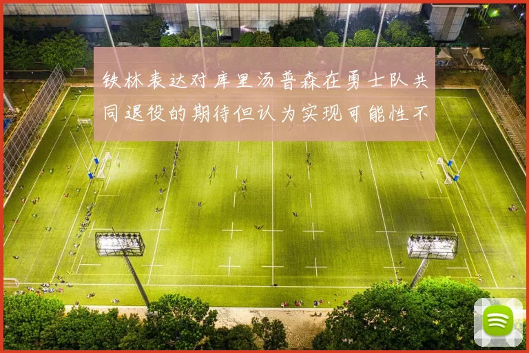 铁林表达对库里汤普森在勇士队共同退役的期待但认为实现可能性不大