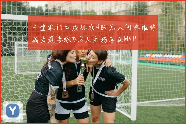 卡登家门口成观众4队无人问津谁将成为最惨球队2人主场喜获MVP