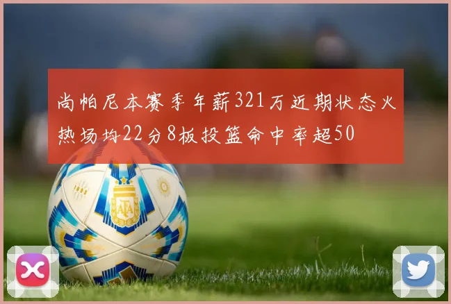 尚帕尼本赛季年薪321万近期状态火热场均22分8板投篮命中率超50