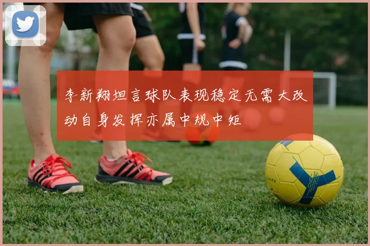 李新翔坦言球队表现稳定无需大改动自身发挥亦属中规中矩