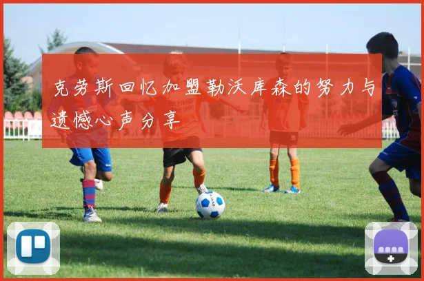 克劳斯回忆加盟勒沃库森的努力与遗憾心声分享