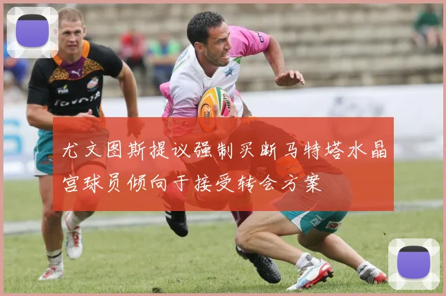 尤文图斯提议强制买断马特塔水晶宫球员倾向于接受转会方案