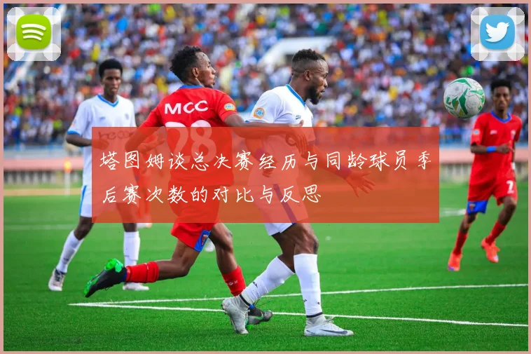 塔图姆谈总决赛经历与同龄球员季后赛次数的对比与反思