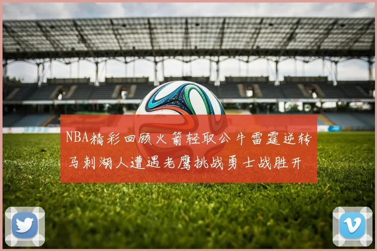 NBA精彩回顾火箭轻取公牛雷霆逆转马刺湖人遭遇老鹰挑战勇士战胜开拓者