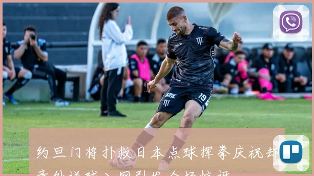 约旦门将扑救日本点球挥拳庆祝却意外送球入网引发全场惊讶
