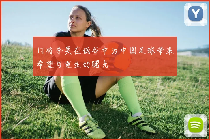 门将李昊在低谷中为中国足球带来希望与重生的曙光